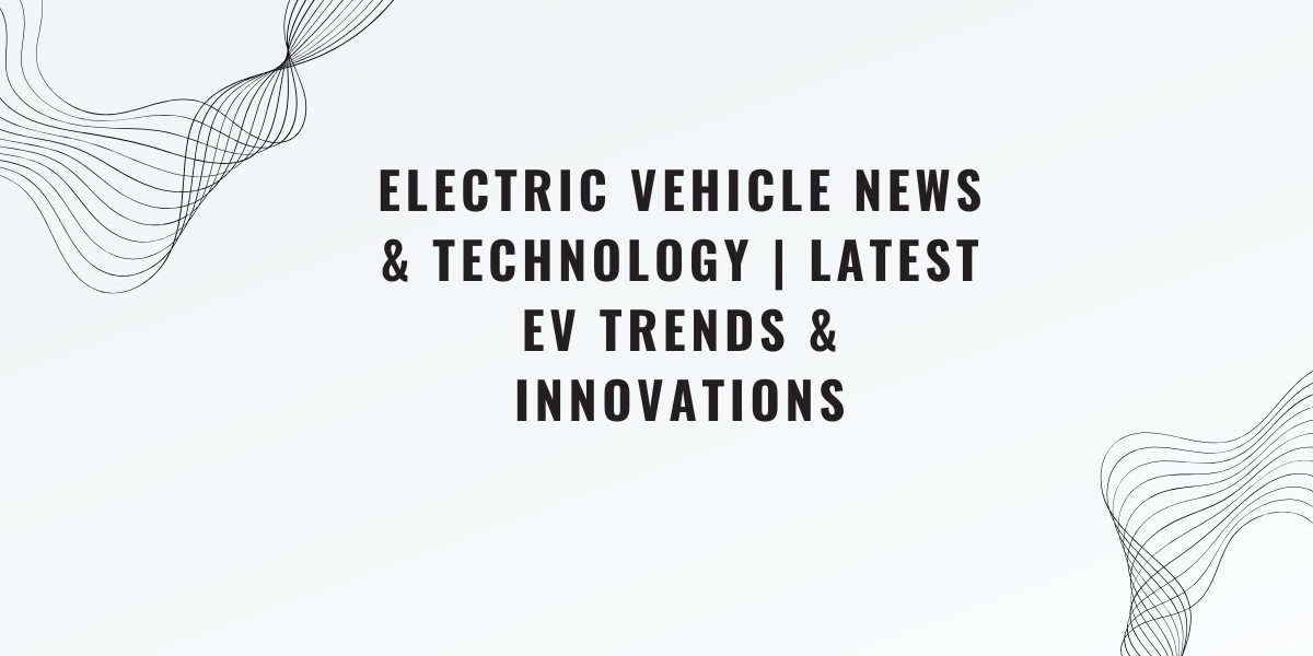 Electric Vehicle News & Technology | Latest EV Trends & Innovations